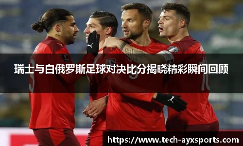 瑞士与白俄罗斯足球对决比分揭晓精彩瞬间回顾